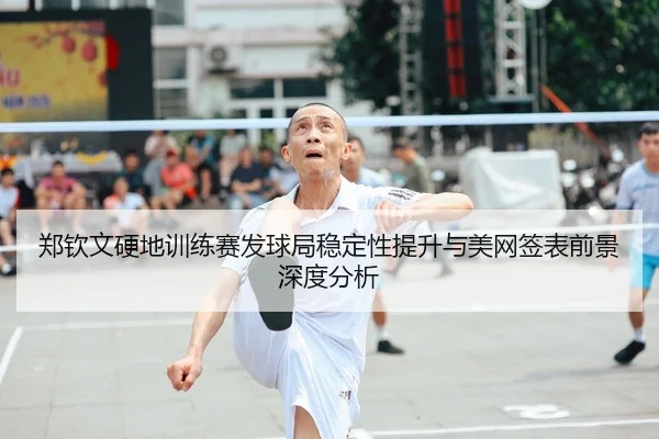 郑钦文硬地训练赛发球局稳定性提升与美网签表前景深度分析