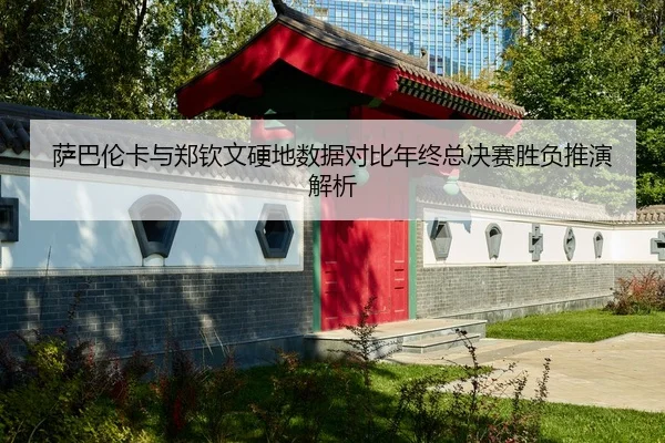 萨巴伦卡与郑钦文硬地数据对比年终总决赛胜负推演解析
