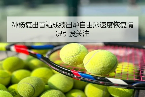 孙杨复出首站成绩出炉自由泳速度恢复情况引发关注