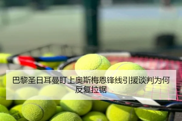 巴黎圣日耳曼盯上奥斯梅恩锋线引援谈判为何反复拉锯 | fh